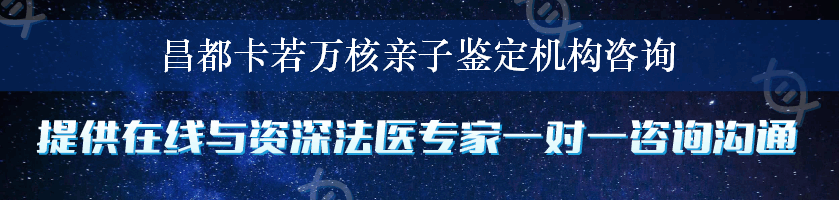 昌都卡若万核亲子鉴定机构咨询